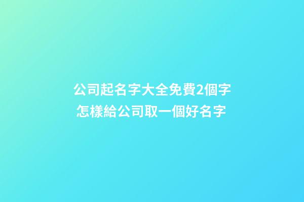 公司起名字大全免費2個字 怎樣給公司取一個好名字-第1張-公司起名-玄機派